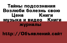 Тайны подсознания. Возлюби болезнь свою › Цена ­ 50 -  Книги, музыка и видео » Книги, журналы   